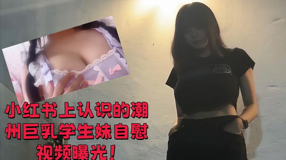 小红书上认识的潮州巨乳学生妹自慰视频曝光！
